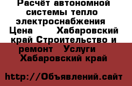 Расчёт автономной системы тепло- электроснабжения › Цена ­ 1 - Хабаровский край Строительство и ремонт » Услуги   . Хабаровский край